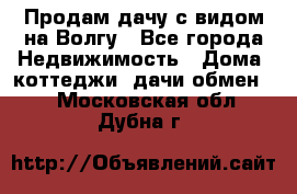 Продам дачу с видом на Волгу - Все города Недвижимость » Дома, коттеджи, дачи обмен   . Московская обл.,Дубна г.